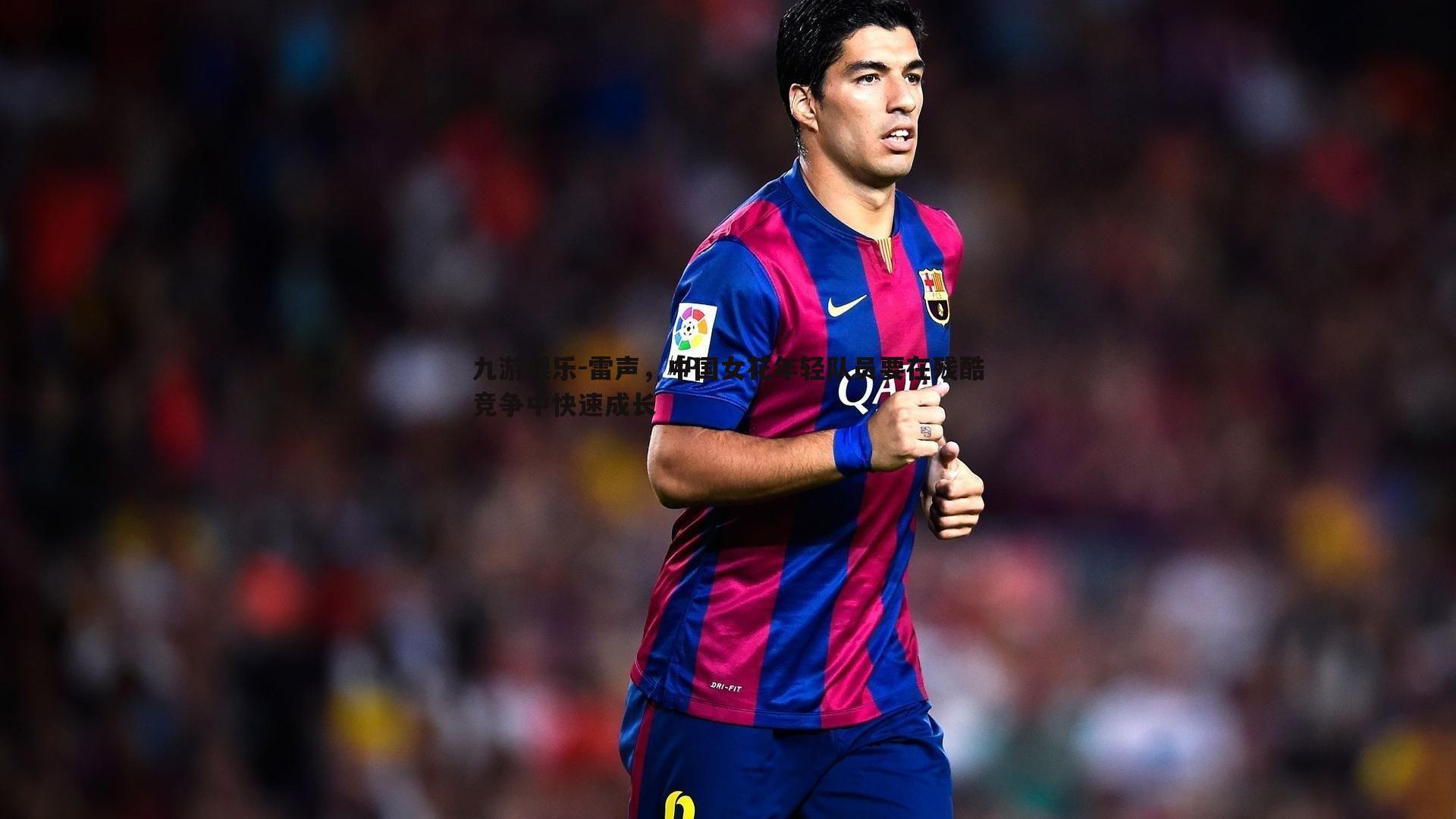 九游娱乐-雷声，中国女花年轻队员要在残酷竞争中快速成长