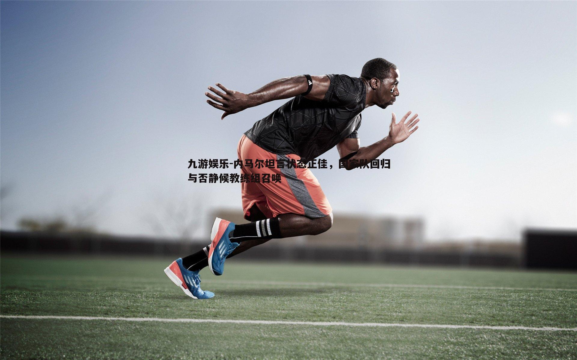 九游娱乐-内马尔坦言状态正佳，国家队回归与否静候教练组召唤
