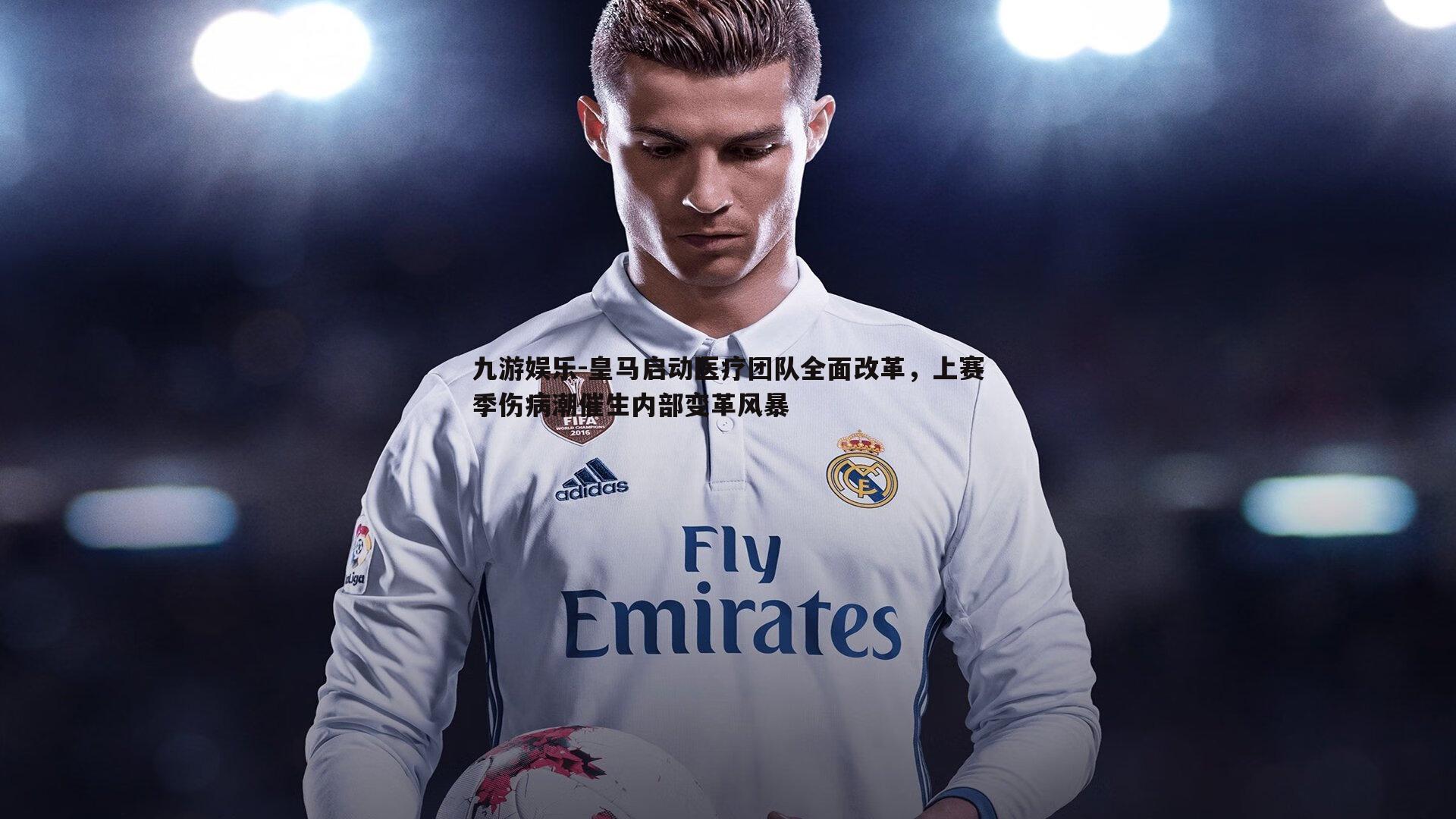 九游娱乐-皇马启动医疗团队全面改革，上赛季伤病潮催生内部变革风暴