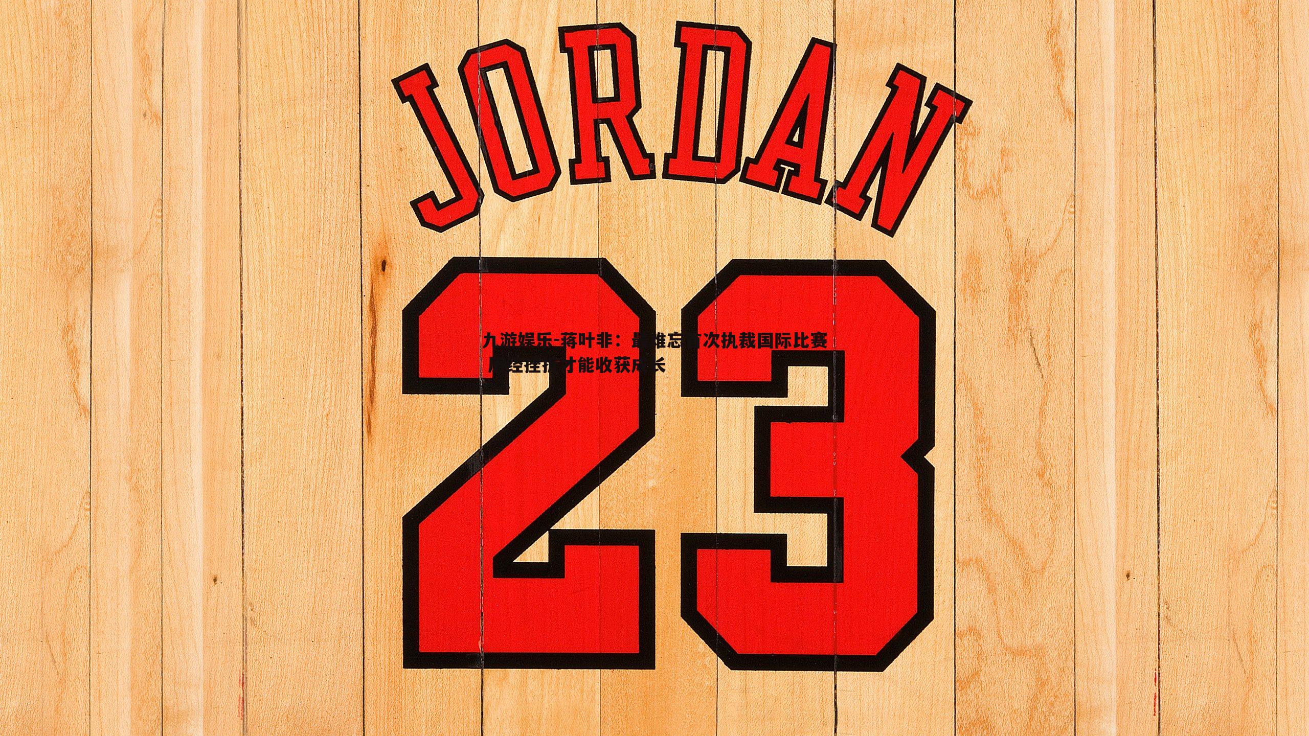 九游娱乐-蒋叶非：最难忘首次执裁国际比赛 历经挫折才能收获成长