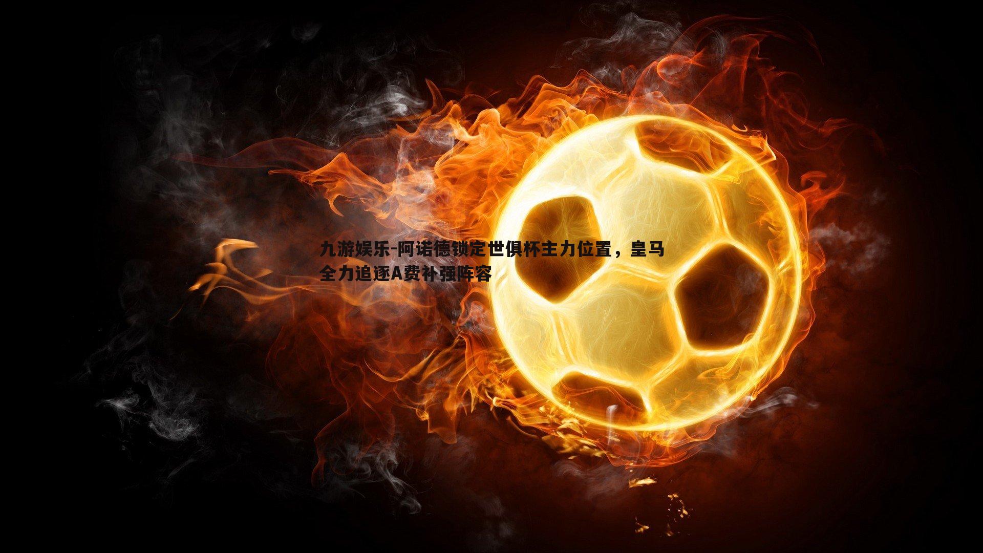 九游娱乐-阿诺德锁定世俱杯主力位置，皇马全力追逐A费补强阵容