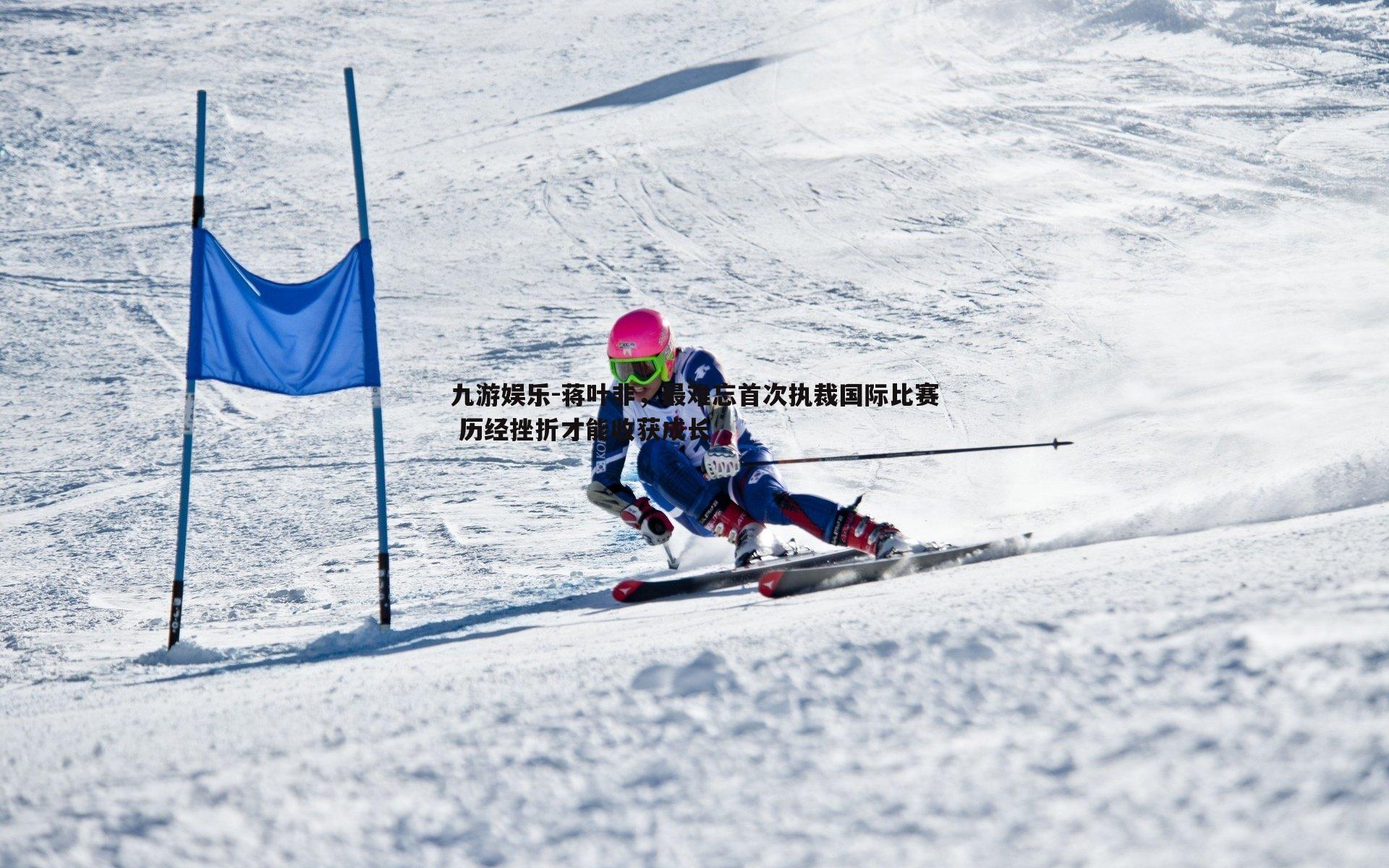 九游娱乐-蒋叶非，最难忘首次执裁国际比赛 历经挫折才能收获成长