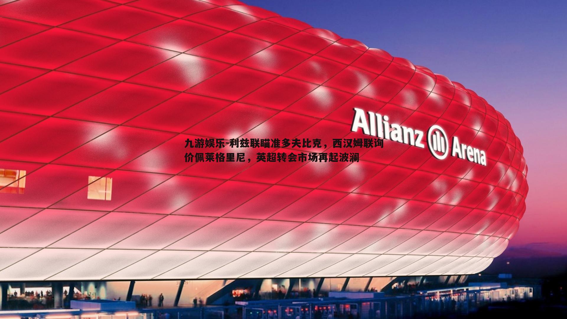 九游娱乐-利兹联瞄准多夫比克，西汉姆联询价佩莱格里尼，英超转会市场再起波澜