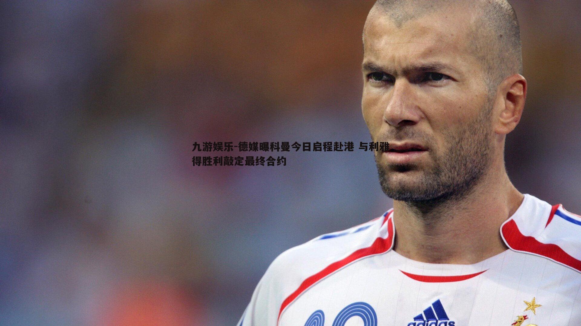 九游娱乐-德媒曝科曼今日启程赴港 与利雅得胜利敲定最终合约