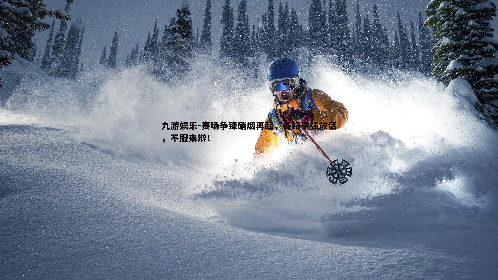 九游娱乐-赛场争锋硝烟再起，各路豪强放话，不服来辩！